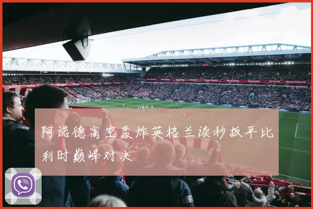 阿诺德高空轰炸英格兰读秒扳平比利时巅峰对决