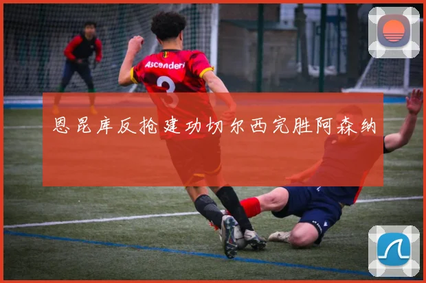 恩昆库反抢建功切尔西完胜阿森纳