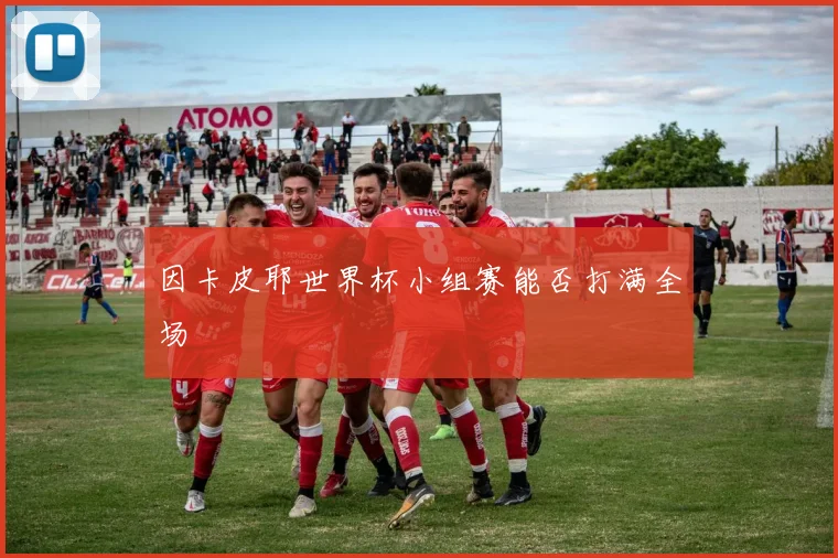 因卡皮耶世界杯小组赛能否打满全场