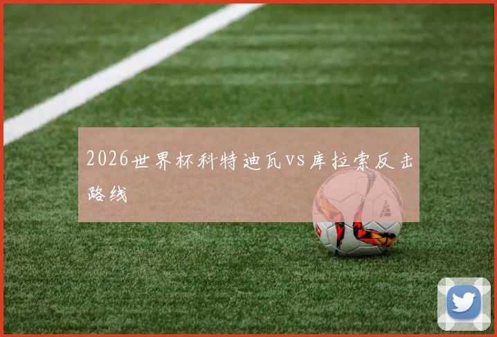 2026世界杯科特迪瓦vs库拉索反击路线