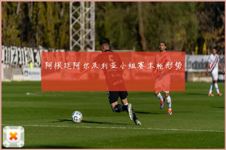 阿根廷阿尔及利亚小组赛末轮形势