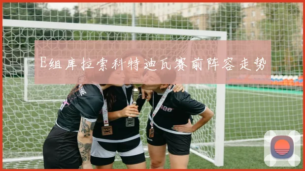 E组库拉索科特迪瓦赛前阵容走势