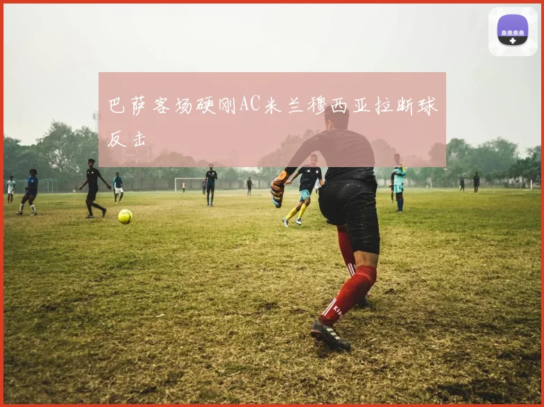 巴萨客场硬刚AC米兰穆西亚拉断球反击