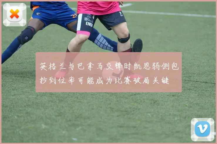 英格兰与巴拿马交锋时凯恩弱侧包抄到位率可能成为比赛破局关键