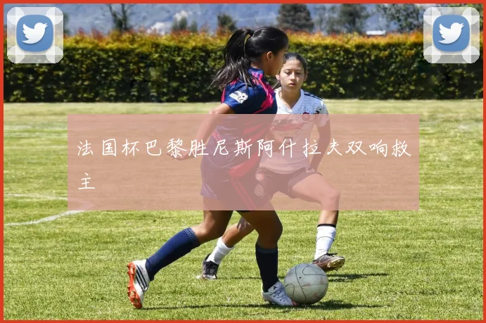 法国杯巴黎胜尼斯阿什拉夫双响救主