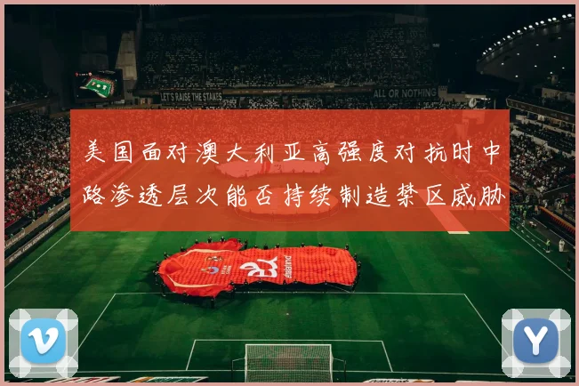 美国面对澳大利亚高强度对抗时中路渗透层次能否持续制造禁区威胁