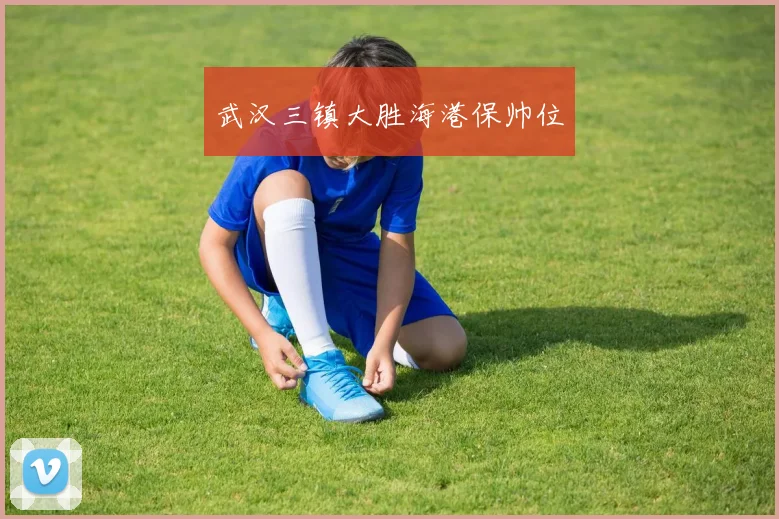 武汉三镇大胜海港保帅位
