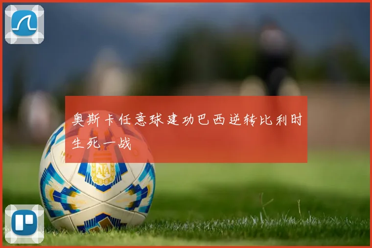 奥斯卡任意球建功巴西逆转比利时生死一战