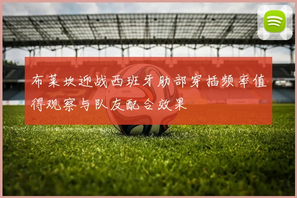 布莱坎迎战西班牙肋部穿插频率值得观察与队友配合效果
