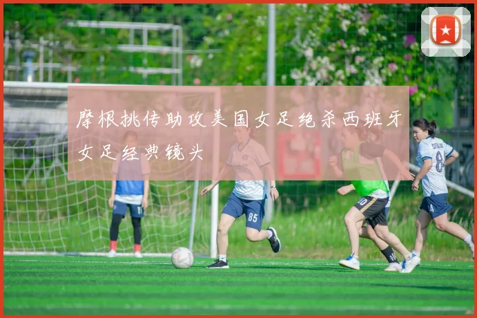 摩根挑传助攻美国女足绝杀西班牙女足经典镜头
