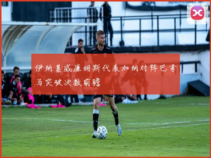 伊纳基威廉姆斯代表加纳对阵巴拿马突破次数前瞻